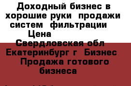 Доходный бизнес в хорошие руки. продажи систем “фильтрации“ › Цена ­ 1 500 000 - Свердловская обл., Екатеринбург г. Бизнес » Продажа готового бизнеса   